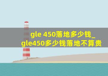 gle 450落地多少钱_gle450多少钱落地不算贵